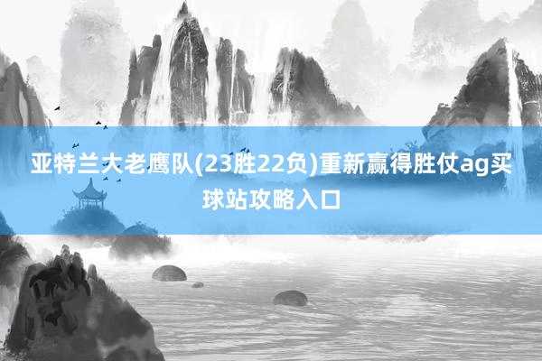 亚特兰大老鹰队(23胜22负)重新赢得胜仗ag买球站攻略入口