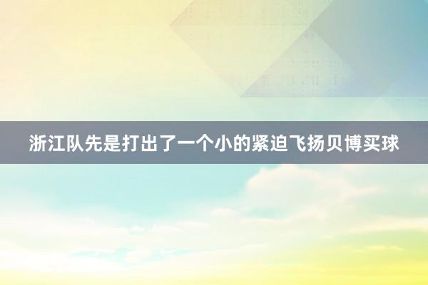 浙江队先是打出了一个小的紧迫飞扬贝博买球