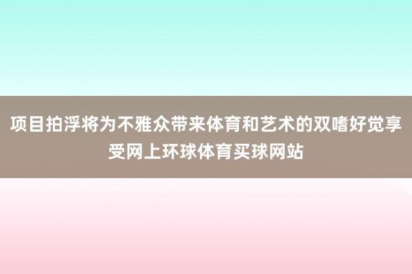 项目拍浮将为不雅众带来体育和艺术的双嗜好觉享受网上环球体育买球网站