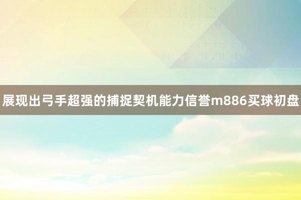 展现出弓手超强的捕捉契机能力信誉m886买球初盘