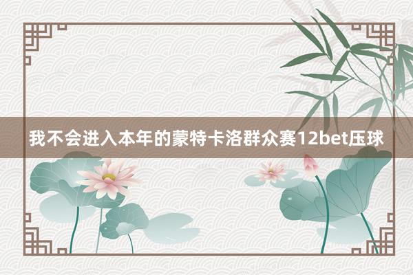 我不会进入本年的蒙特卡洛群众赛12bet压球