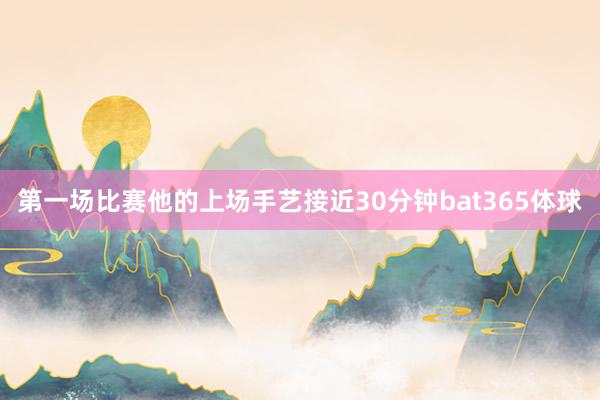 第一场比赛他的上场手艺接近30分钟bat365体球