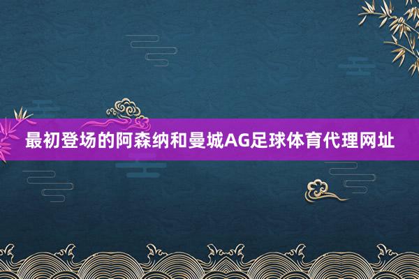 最初登场的阿森纳和曼城AG足球体育代理网址