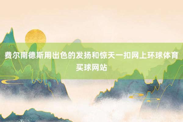 费尔南德斯用出色的发扬和惊天一扣网上环球体育买球网站