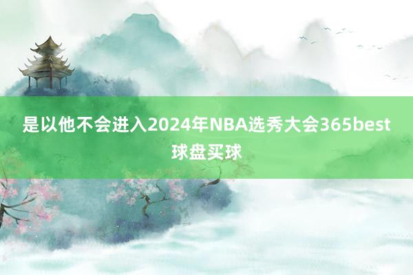 是以他不会进入2024年NBA选秀大会365best球盘买球