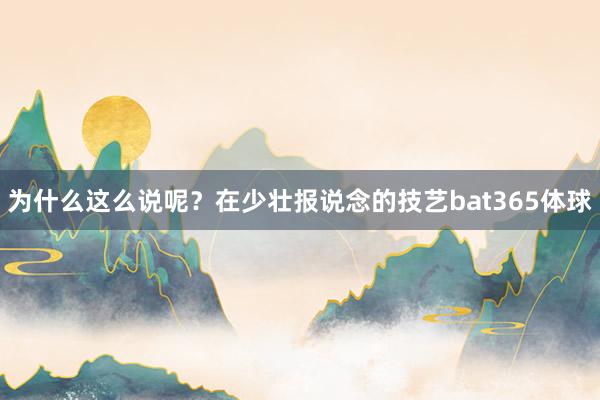 为什么这么说呢？在少壮报说念的技艺bat365体球