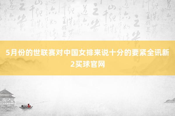 5月份的世联赛对中国女排来说十分的要紧全讯新2买球官网