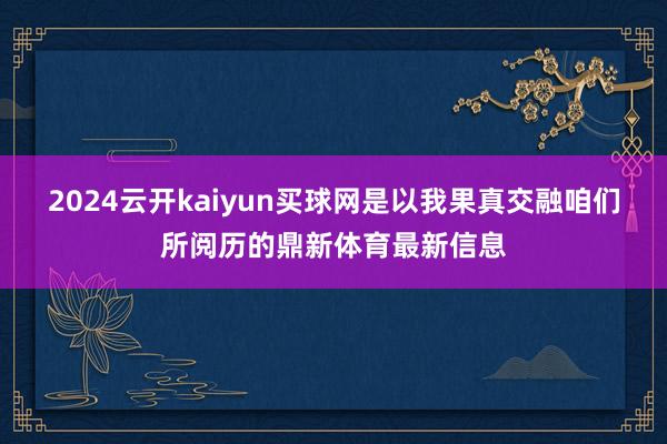 2024云开kaiyun买球网是以我果真交融咱们所阅历的鼎新体育最新信息