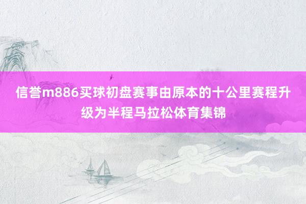 信誉m886买球初盘赛事由原本的十公里赛程升级为半程马拉松体育集锦