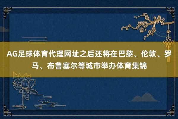 AG足球体育代理网址之后还将在巴黎、伦敦、罗马、布鲁塞尔等城市举办体育集锦