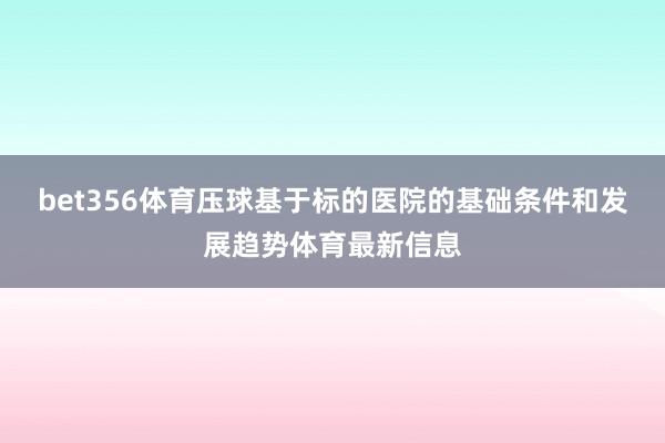 bet356体育压球基于标的医院的基础条件和发展趋势体育最新信息