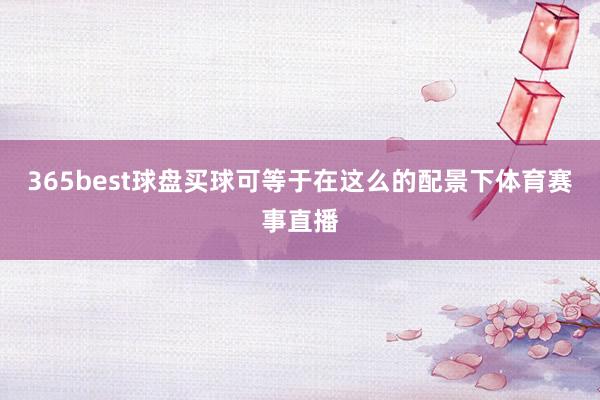 365best球盘买球可等于在这么的配景下体育赛事直播