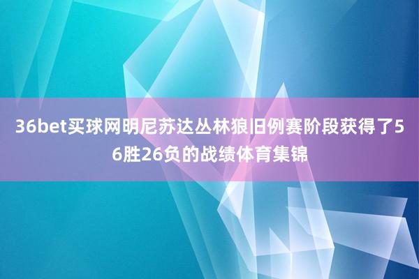 36bet买球网明尼苏达丛林狼旧例赛阶段获得了56胜26负的战绩体育集锦