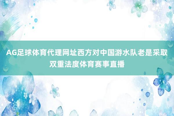 AG足球体育代理网址西方对中国游水队老是采取双重法度体育赛事直播