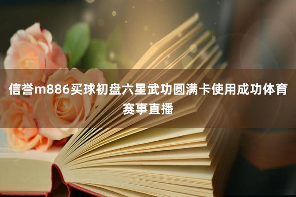 信誉m886买球初盘六星武功圆满卡使用成功体育赛事直播