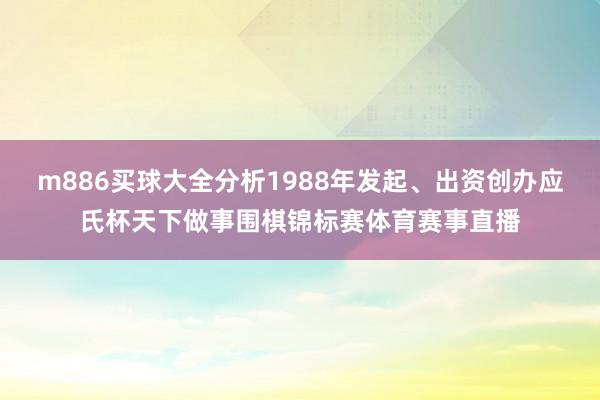 m886买球大全分析1988年发起、出资创办应氏杯天下做事围棋锦标赛体育赛事直播