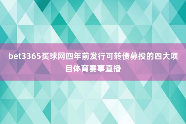 bet3365买球网四年前发行可转债募投的四大项目体育赛事直播