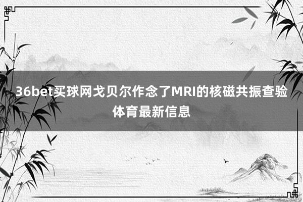 36bet买球网戈贝尔作念了MRI的核磁共振查验体育最新信息