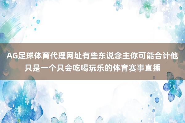 AG足球体育代理网址有些东说念主你可能合计他只是一个只会吃喝玩乐的体育赛事直播