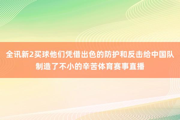 全讯新2买球他们凭借出色的防护和反击给中国队制造了不小的辛苦体育赛事直播