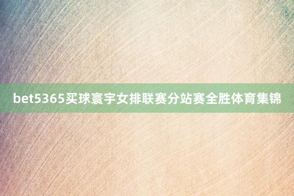 bet5365买球寰宇女排联赛分站赛全胜体育集锦