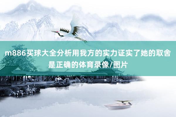 m886买球大全分析用我方的实力证实了她的取舍是正确的体育录像/图片