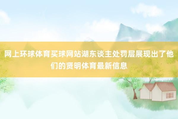 网上环球体育买球网站湖东谈主处罚层展现出了他们的贤明体育最新信息