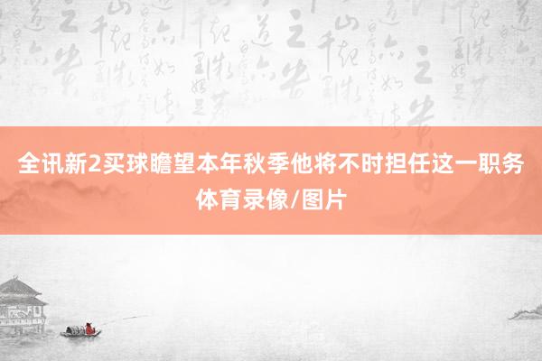 全讯新2买球瞻望本年秋季他将不时担任这一职务体育录像/图片