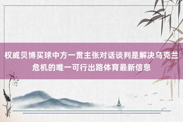 权威贝博买球中方一贯主张对话谈判是解决乌克兰危机的唯一可行出路体育最新信息