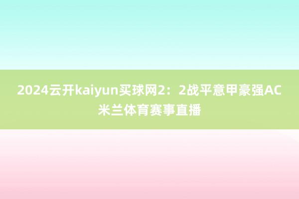 2024云开kaiyun买球网2：2战平意甲豪强AC米兰体育赛事直播