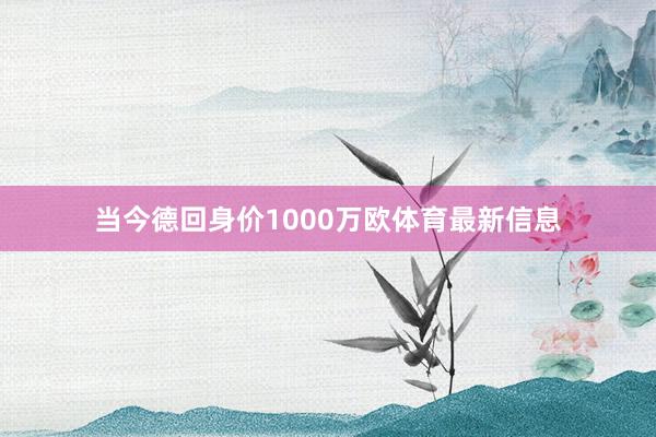 当今德回身价1000万欧体育最新信息