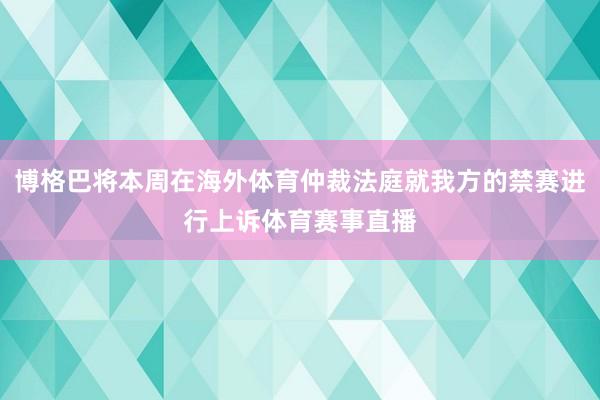 博格巴将本周在海外体育仲裁法庭就我方的禁赛进行上诉体育赛事直播