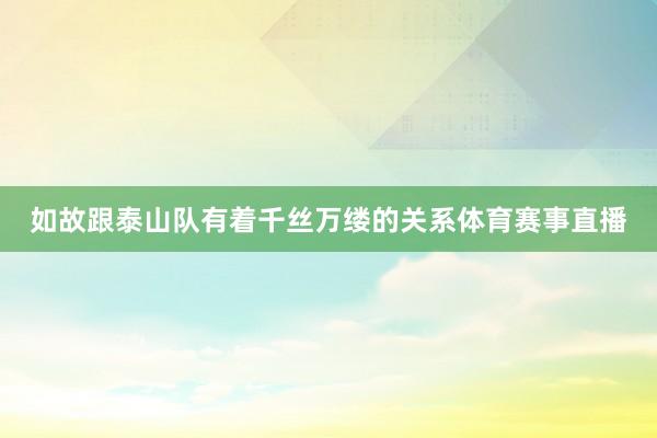 如故跟泰山队有着千丝万缕的关系体育赛事直播