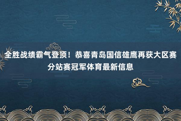 全胜战绩霸气登顶！恭喜青岛国信雄鹰再获大区赛分站赛冠军体育最新信息