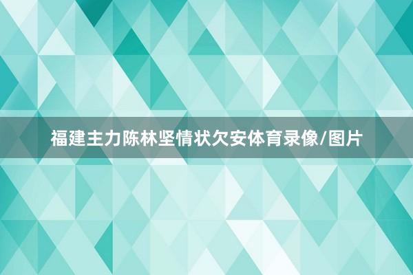 福建主力陈林坚情状欠安体育录像/图片