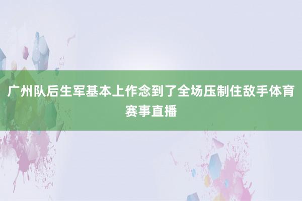 广州队后生军基本上作念到了全场压制住敌手体育赛事直播