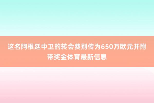 这名阿根廷中卫的转会费别传为650万欧元并附带奖金体育最新信息