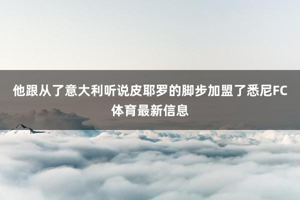 他跟从了意大利听说皮耶罗的脚步加盟了悉尼FC体育最新信息