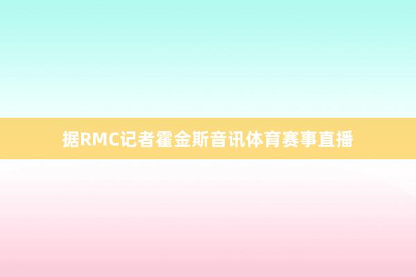 据RMC记者霍金斯音讯体育赛事直播