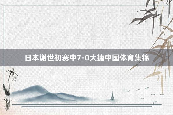 日本谢世初赛中7-0大捷中国体育集锦