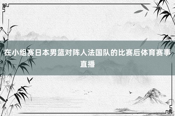 在小组赛日本男篮对阵人法国队的比赛后体育赛事直播