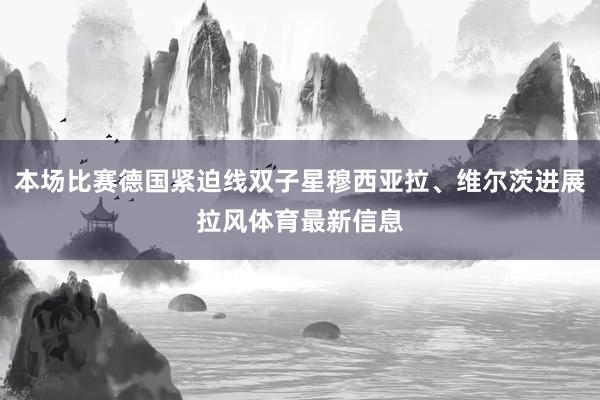 本场比赛德国紧迫线双子星穆西亚拉、维尔茨进展拉风体育最新信息