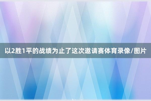 以2胜1平的战绩为止了这次邀请赛体育录像/图片