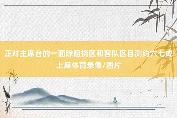 正对主席台的一面除阻挠区和客队区目测约六七成上座体育录像/图片