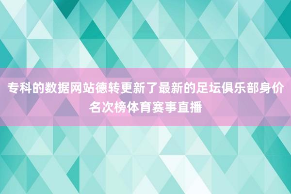 专科的数据网站德转更新了最新的足坛俱乐部身价名次榜体育赛事直播