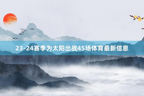 23-24赛季为太阳出战45场体育最新信息