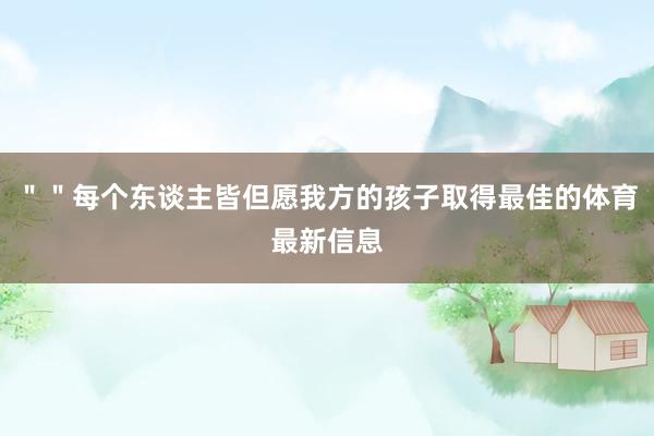 ＂＂每个东谈主皆但愿我方的孩子取得最佳的体育最新信息