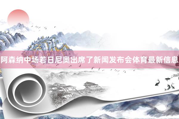 阿森纳中场若日尼奥出席了新闻发布会体育最新信息