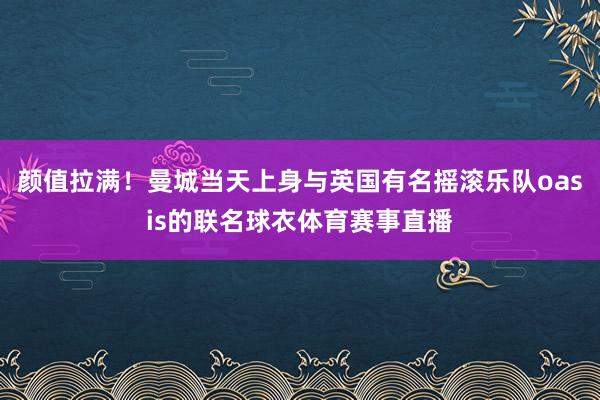 颜值拉满！曼城当天上身与英国有名摇滚乐队oasis的联名球衣体育赛事直播