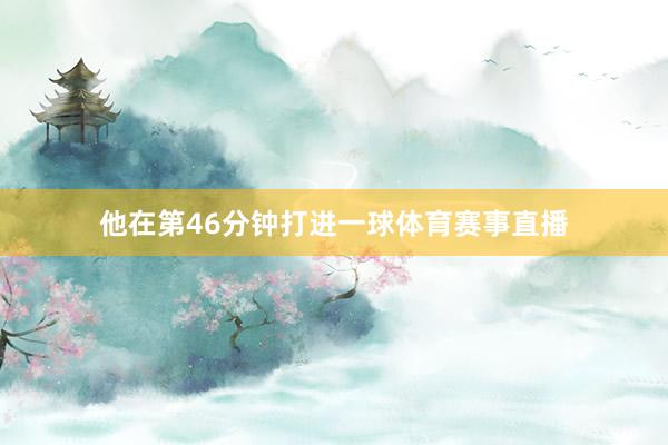 他在第46分钟打进一球体育赛事直播